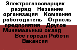 Электрогазосварщик 5 разряд › Название организации ­ Компания-работодатель › Отрасль предприятия ­ Другое › Минимальный оклад ­ 25 000 - Все города Работа » Вакансии   